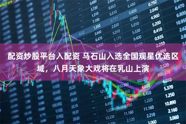 配资炒股平台入配资 马石山入选全国观星优选区域，八月天象大戏将在乳山上演